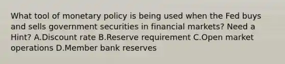 What tool of monetary policy is being used when the Fed buys and sells government securities in financial markets? Need a Hint? A.Discount rate B.Reserve requirement C.Open market operations D.Member bank reserves