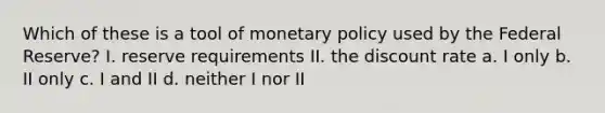 Which of these is a tool of monetary policy used by the Federal Reserve? I. reserve requirements II. the discount rate a. I only b. II only c. I and II d. neither I nor II