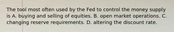 The tool most often used by the Fed to control the money supply is A. buying and selling of equities. B. open market operations. C. changing reserve requirements. D. altering the discount rate.