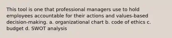 This tool is one that professional managers use to hold employees accountable for their actions and values-based decision-making. a. organizational chart b. code of ethics c. budget d. SWOT analysis