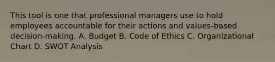 This tool is one that professional managers use to hold employees accountable for their actions and values-based decision-making. A. Budget B. Code of Ethics C. Organizational Chart D. SWOT Analysis