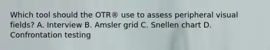 Which tool should the OTR® use to assess peripheral visual fields? A. Interview B. Amsler grid C. Snellen chart D. Confrontation testing