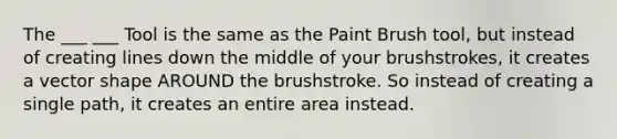 The ___ ___ Tool is the same as the Paint Brush tool, but instead of creating lines down the middle of your brushstrokes, it creates a vector shape AROUND the brushstroke. So instead of creating a single path, it creates an entire area instead.