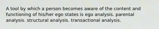 A tool by which a person becomes aware of the content and functioning of his/her ego states is ego analysis. parental analysis. structural analysis. transactional analysis.