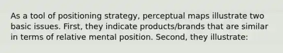 As a tool of positioning strategy, perceptual maps illustrate two basic issues. First, they indicate products/brands that are similar in terms of relative mental position. Second, they illustrate: