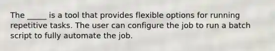 The _____ is a tool that provides flexible options for running repetitive tasks. The user can configure the job to run a batch script to fully automate the job.