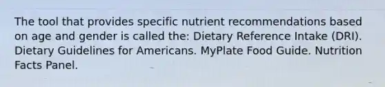 The tool that provides specific nutrient recommendations based on age and gender is called the: Dietary Reference Intake (DRI). Dietary Guidelines for Americans. MyPlate Food Guide. Nutrition Facts Panel.