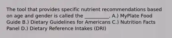 The tool that provides specific nutrient recommendations based on age and gender is called the __________. A.) MyPlate Food Guide B.) Dietary Guidelines for Americans C.) Nutrition Facts Panel D.) Dietary Reference Intakes (DRI)