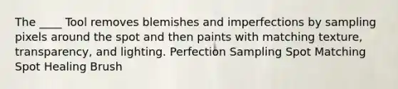 The ____ Tool removes blemishes and imperfections by sampling pixels around the spot and then paints with matching texture, transparency, and lighting. Perfection Sampling Spot Matching Spot Healing Brush