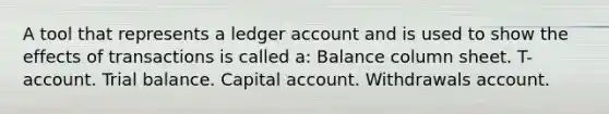 A tool that represents a ledger account and is used to show the effects of transactions is called a: Balance column sheet. T-account. Trial balance. Capital account. Withdrawals account.