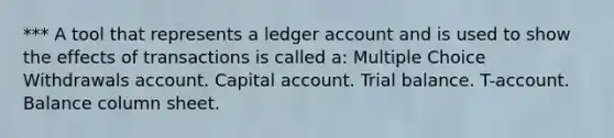 *** A tool that represents a ledger account and is used to show the effects of transactions is called a: Multiple Choice Withdrawals account. Capital account. Trial balance. T-account. Balance column sheet.