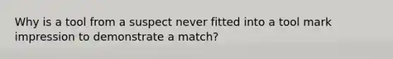 Why is a tool from a suspect never fitted into a tool mark impression to demonstrate a match?