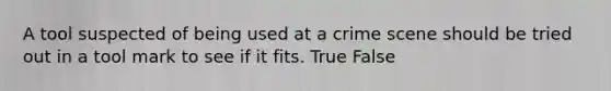 A tool suspected of being used at a crime scene should be tried out in a tool mark to see if it fits. True False