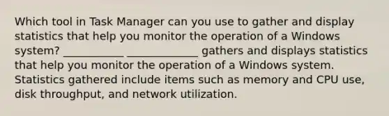 Which tool in Task Manager can you use to gather and display statistics that help you monitor the operation of a Windows system? ___________ _____________ gathers and displays statistics that help you monitor the operation of a Windows system. Statistics gathered include items such as memory and CPU use, disk throughput, and network utilization.