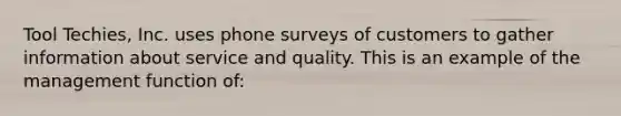 Tool Techies, Inc. uses phone surveys of customers to gather information about service and quality. This is an example of the management function of: