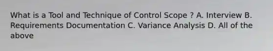 What is a Tool and Technique of Control Scope ? A. Interview B. Requirements Documentation C. Variance Analysis D. All of the above