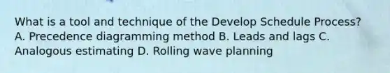 What is a tool and technique of the Develop Schedule Process? A. Precedence diagramming method B. Leads and lags C. Analogous estimating D. Rolling wave planning