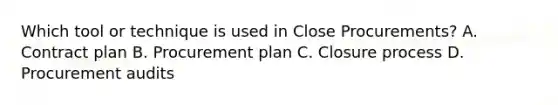 Which tool or technique is used in Close Procurements? A. Contract plan B. Procurement plan C. Closure process D. Procurement audits