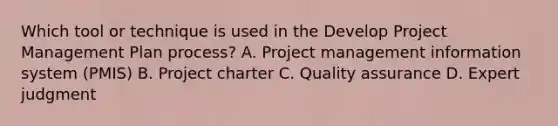 Which tool or technique is used in the Develop Project Management Plan process? A. Project management information system (PMIS) B. Project charter C. Quality assurance D. Expert judgment