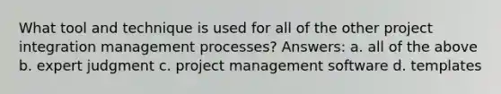 What tool and technique is used for all of the other project integration management processes? Answers: a. all of the above b. expert judgment c. project management software d. templates