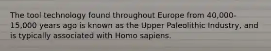 The tool technology found throughout Europe from 40,000-15,000 years ago is known as the Upper Paleolithic Industry, and is typically associated with Homo sapiens.