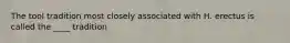 The tool tradition most closely associated with H. erectus is called the ____ tradition