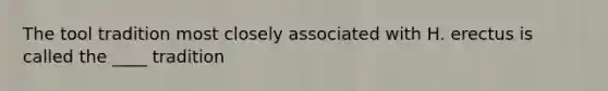 The tool tradition most closely associated with H. erectus is called the ____ tradition