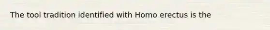 The tool tradition identified with Homo erectus is the