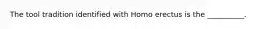 The tool tradition identified with Homo erectus is the __________.