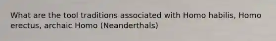 What are the tool traditions associated with Homo habilis, Homo erectus, archaic Homo (Neanderthals)