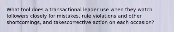 What tool does a transactional leader use when they watch followers closely for mistakes, rule violations and other shortcomings, and takescorrective action on each occasion?