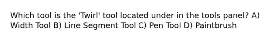 Which tool is the 'Twirl' tool located under in the tools panel? A) Width Tool B) <a href='https://www.questionai.com/knowledge/kVbf0hn6a3-line-segment' class='anchor-knowledge'>line segment</a> Tool C) Pen Tool D) Paintbrush