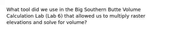 What tool did we use in the Big Southern Butte Volume Calculation Lab (Lab 6) that allowed us to multiply raster elevations and solve for volume?