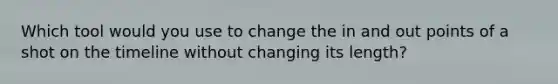 Which tool would you use to change the in and out points of a shot on the timeline without changing its length?