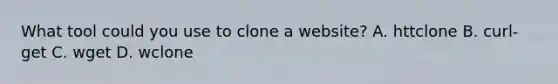 What tool could you use to clone a website? A. httclone B. curl‐get C. wget D. wclone