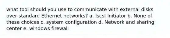 what tool should you use to communicate with external disks over standard Ethernet networks? a. IscsI Initiator b. None of these choices c. system configuration d. Network and sharing center e. windows firewall