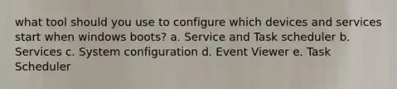 what tool should you use to configure which devices and services start when windows boots? a. Service and Task scheduler b. Services c. System configuration d. Event Viewer e. Task Scheduler