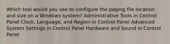 Which tool would you use to configure the paging file location and size on a Windows system? Administrative Tools in Control Panel Clock, Language, and Region in Control Panel Advanced System Settings in Control Panel Hardware and Sound in Control Panel