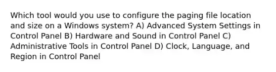 Which tool would you use to configure the paging file location and size on a Windows system? A) Advanced System Settings in Control Panel B) Hardware and Sound in Control Panel C) Administrative Tools in Control Panel D) Clock, Language, and Region in Control Panel