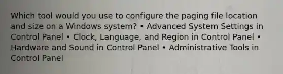 Which tool would you use to configure the paging file location and size on a Windows system? • Advanced System Settings in Control Panel • Clock, Language, and Region in Control Panel • Hardware and Sound in Control Panel • Administrative Tools in Control Panel