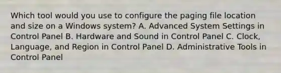 Which tool would you use to configure the paging file location and size on a Windows system? A. Advanced System Settings in Control Panel B. Hardware and Sound in Control Panel C. Clock, Language, and Region in Control Panel D. Administrative Tools in Control Panel