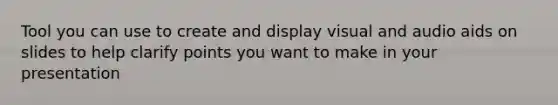 Tool you can use to create and display visual and audio aids on slides to help clarify points you want to make in your presentation