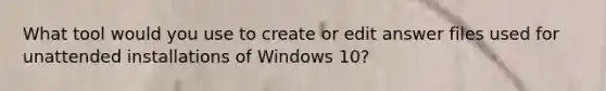 What tool would you use to create or edit answer files used for unattended installations of Windows 10?