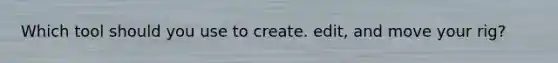 Which tool should you use to create. edit, and move your rig?
