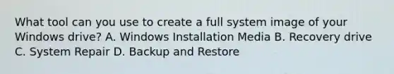 What tool can you use to create a full system image of your Windows drive? A. Windows Installation Media B. Recovery drive C. System Repair D. Backup and Restore