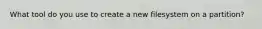 What tool do you use to create a new filesystem on a partition?