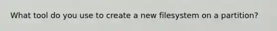 What tool do you use to create a new filesystem on a partition?