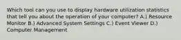 Which tool can you use to display hardware utilization statistics that tell you about the operation of your computer? A.) Resource Monitor B.) Advanced System Settings C.) Event Viewer D.) Computer Management