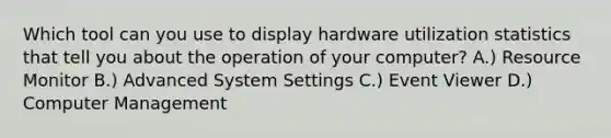 Which tool can you use to display hardware utilization statistics that tell you about the operation of your computer? A.) Resource Monitor B.) Advanced System Settings C.) Event Viewer D.) Computer Management