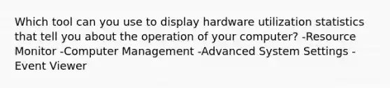 Which tool can you use to display hardware utilization statistics that tell you about the operation of your computer? -Resource Monitor -Computer Management -Advanced System Settings -Event Viewer